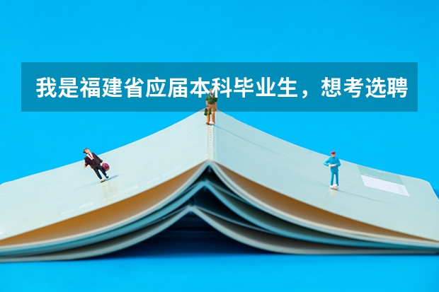 我是福建省应届本科毕业生,想考选聘生和选调生,只当过班级心理委员,不知道我这样符不符合报考条件(襄阳三支一扶报考条件)