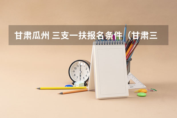 甘肃瓜州 三支一扶报名条件（甘肃三支一扶报考条件）