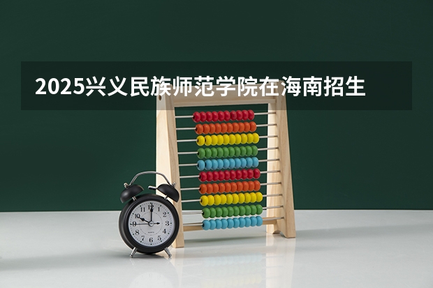 2025兴义民族师范学院在海南招生计划预测