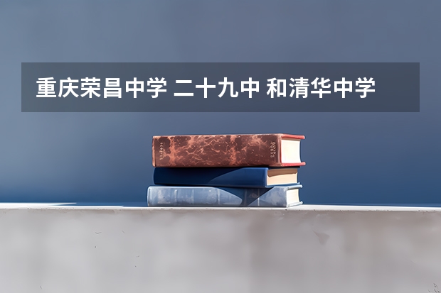 重庆荣昌中学 二十九中 和清华中学分数线都差不多的，但是到底哪所略胜一筹呢？