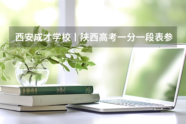 西安成才学校丨陕西高考一分一段表参考，内附陕西高考往年分数线汇总！（陕西370分的理科二本大学）