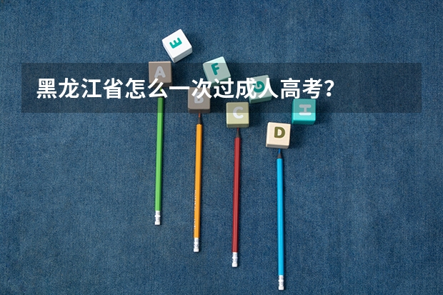黑龙江省怎么一次过成人高考？