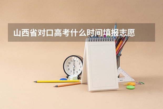 山西省对口高考什么时间填报志愿