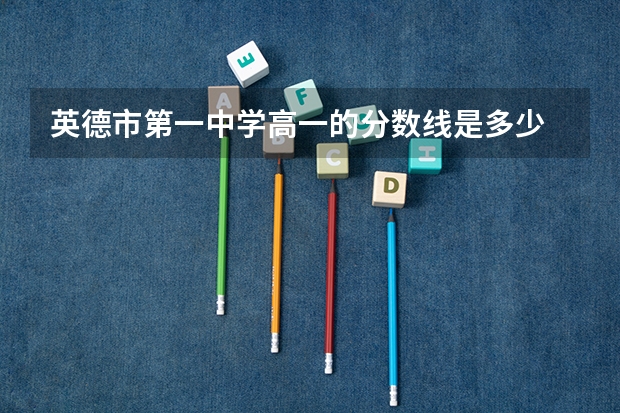 英德市第一中学高一的分数线是多少