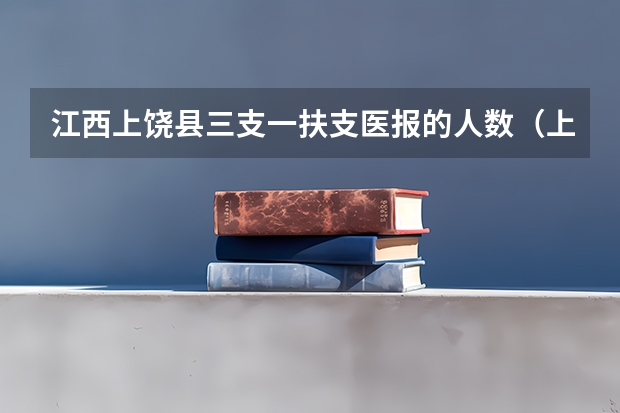 江西上饶县三支一扶支医报的人数（上饶三支一扶考试时间）