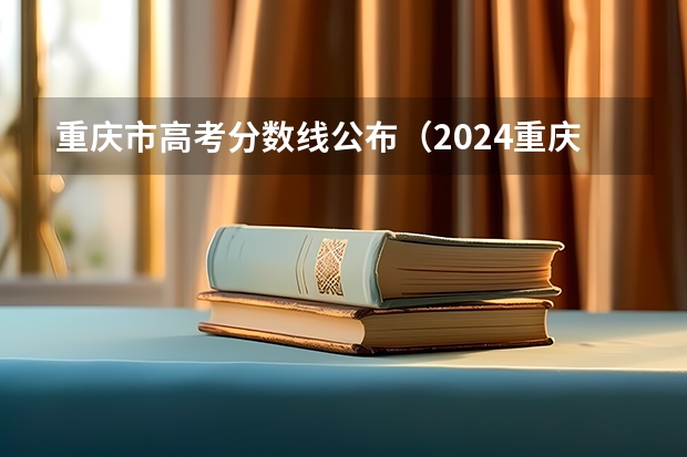 重庆市高考分数线公布（2024重庆高考各大学录取分数线及位次汇总 最低分公布）