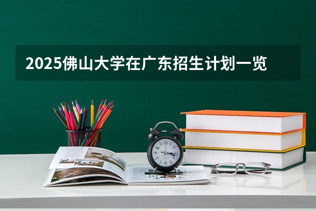 2025佛山大学在广东招生计划一览表