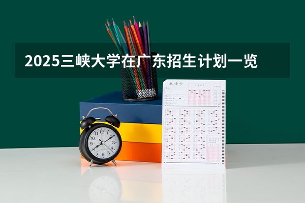 2025三峡大学在广东招生计划一览表