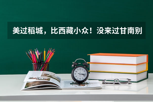 美过稻城，比西藏小众！没来过甘南别说你跑遍藏区，这种说法可靠吗？