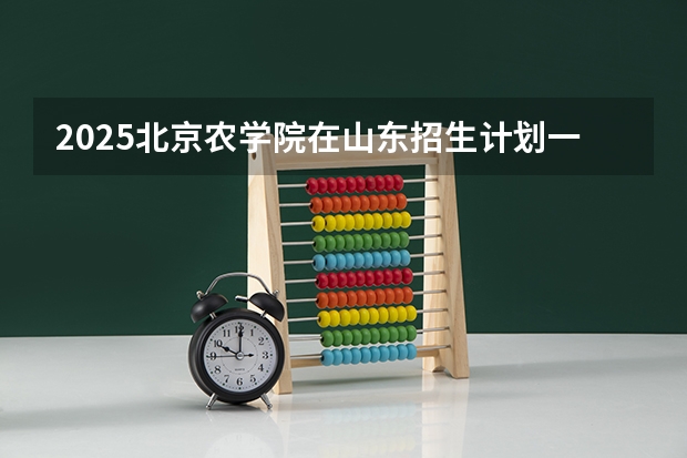 2025北京农学院在山东招生计划一览表