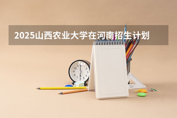 2025山西农业大学在河南招生计划一览表