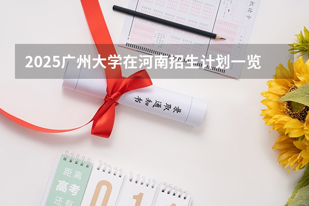 2025广州大学在河南招生计划一览表
