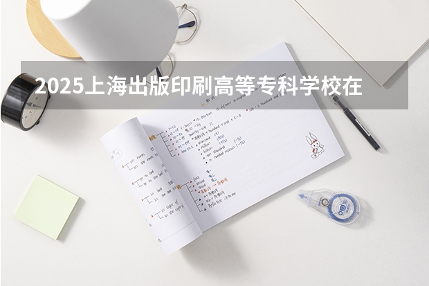 2025上海出版印刷高等专科学校在河南招生计划一览表