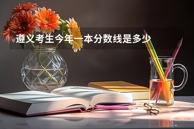 遵义考生今年一本分数线是多少