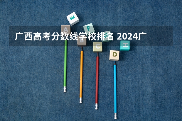 广西高考分数线学校排名 2024广西高考位次排名对应大学名单 一分一段查询方法