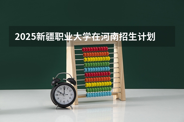 2025新疆职业大学在河南招生计划一览表