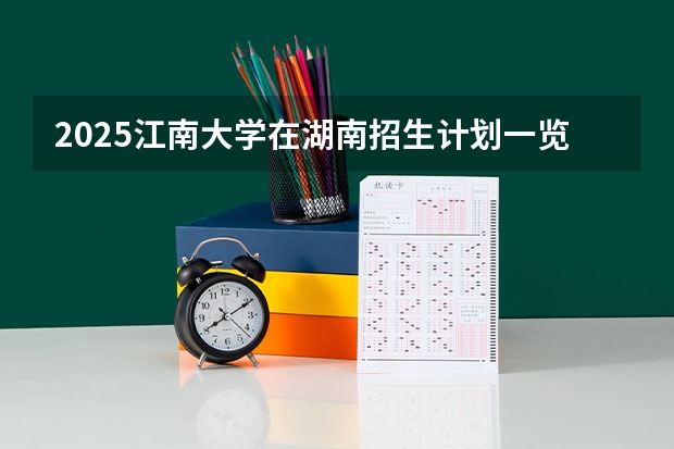 2025江南大学在湖南招生计划一览表