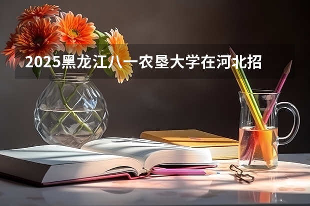 2025黑龙江八一农垦大学在河北招生计划一览表