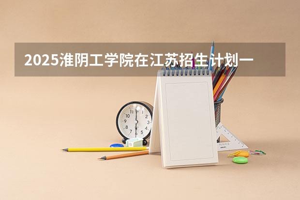 2025淮阴工学院在江苏招生计划一览表