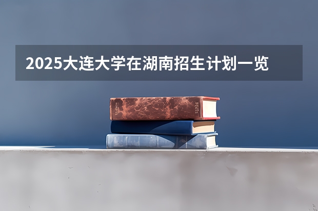 2025大连大学在湖南招生计划一览表