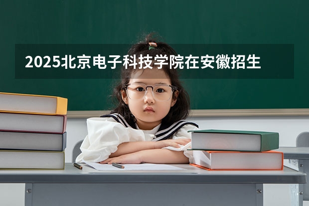 2025北京电子科技学院在安徽招生计划一览表