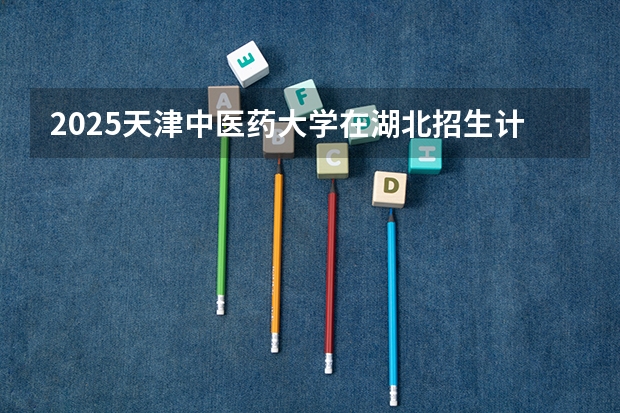 2025天津中医药大学在湖北招生计划一览表