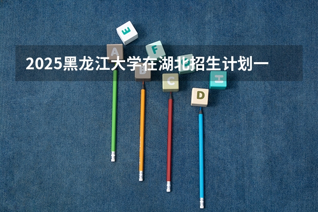 2025黑龙江大学在湖北招生计划一览表