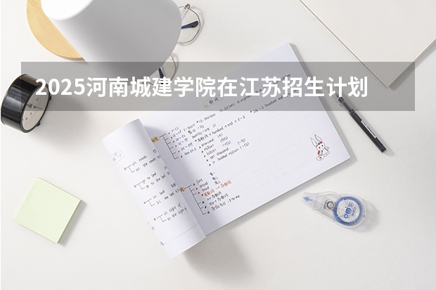 2025河南城建学院在江苏招生计划一览表