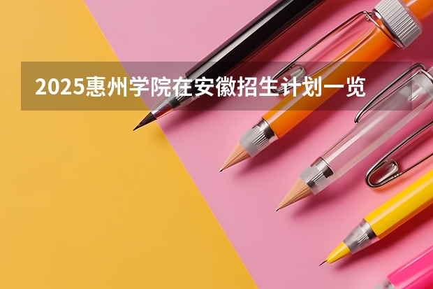 2025惠州学院在安徽招生计划一览表