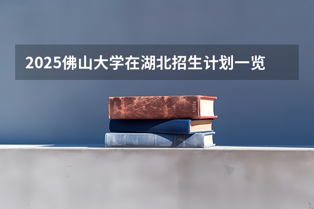 2025佛山大学在湖北招生计划一览表