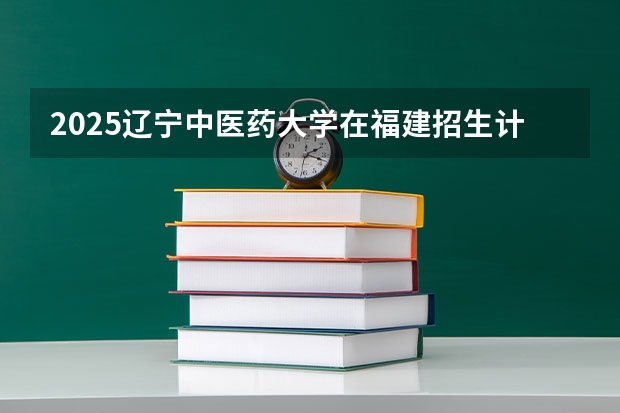 2025辽宁中医药大学在福建招生计划一览表