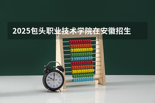 2025包头职业技术学院在安徽招生计划一览表