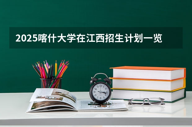 2025喀什大学在江西招生计划一览表
