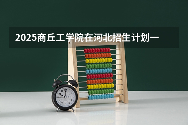2025商丘工学院在河北招生计划一览表