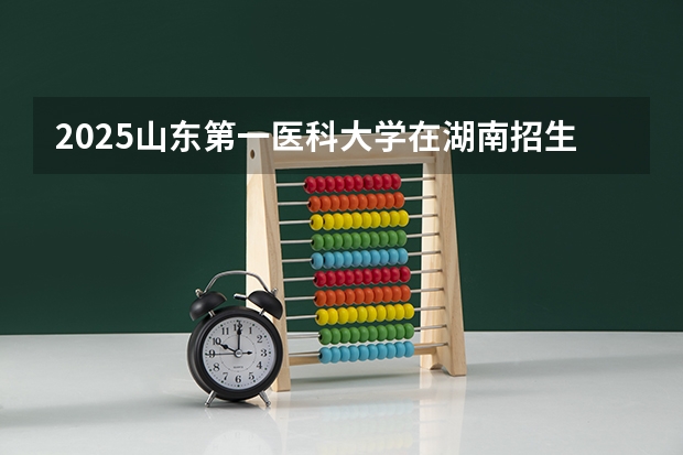 2025山东第一医科大学在湖南招生计划一览表