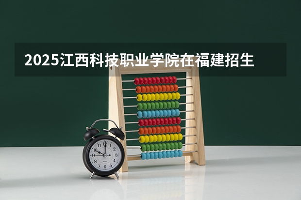 2025江西科技职业学院在福建招生计划一览表