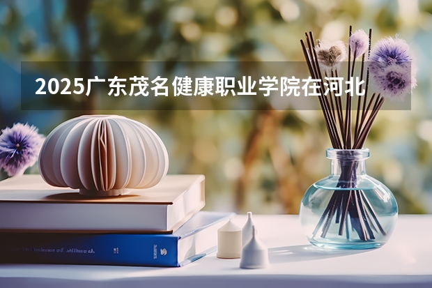 2025广东茂名健康职业学院在河北招生计划一览表