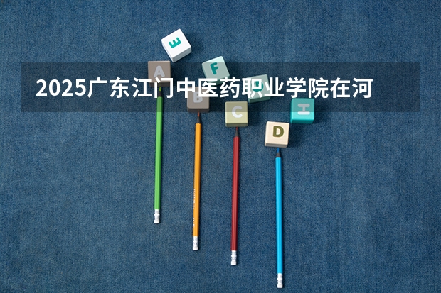 2025广东江门中医药职业学院在河北招生计划一览表