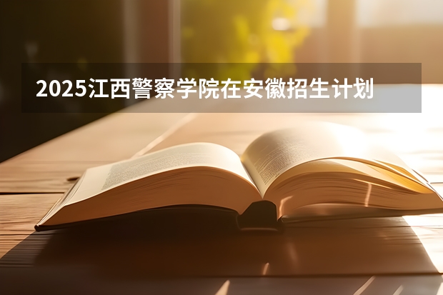 2025江西警察学院在安徽招生计划一览表