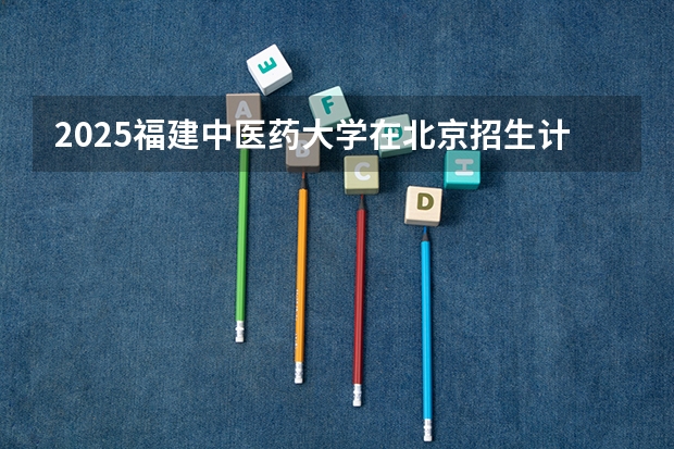 2025福建中医药大学在北京招生计划一览表