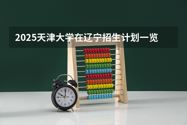 2025天津大学在辽宁招生计划一览表