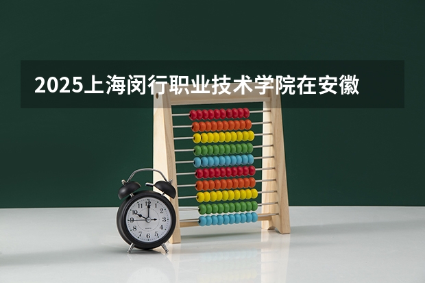 2025上海闵行职业技术学院在安徽招生计划一览表