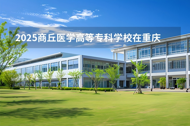 2025商丘医学高等专科学校在重庆招生计划一览表