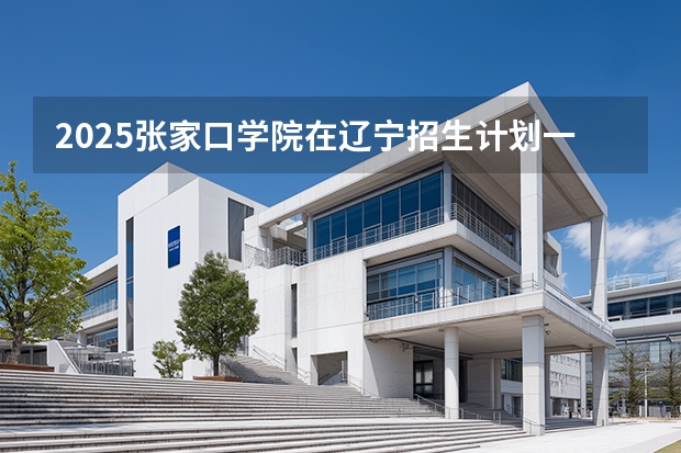 2025张家口学院在辽宁招生计划一览表
