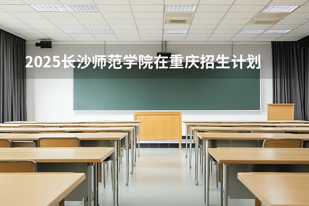 2025长沙师范学院在重庆招生计划一览表