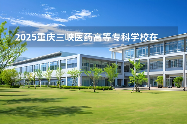 2025重庆三峡医药高等专科学校在重庆招生计划一览表