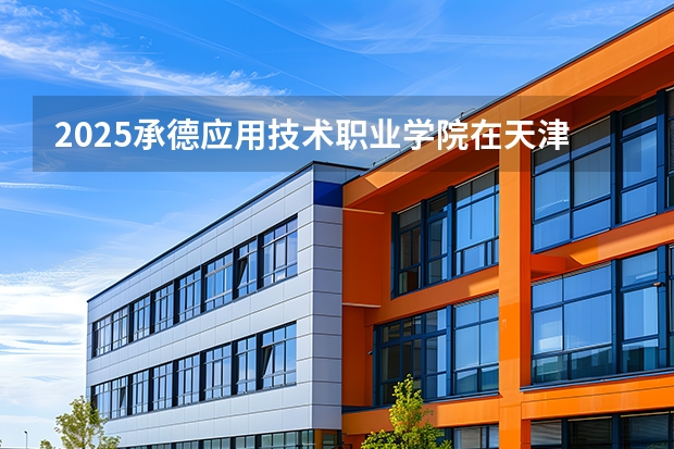2025承德应用技术职业学院在天津招生计划一览表