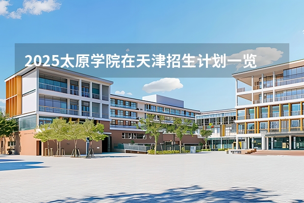 2025太原学院在天津招生计划一览表