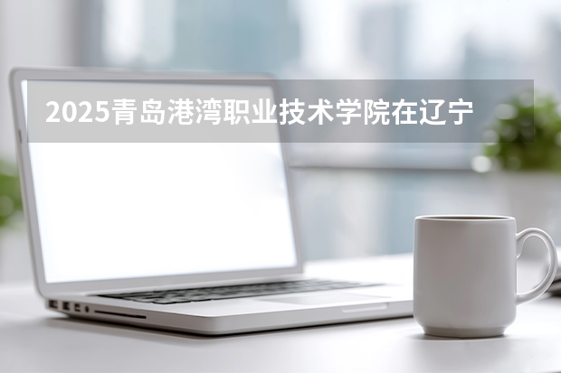 2025青岛港湾职业技术学院在辽宁招生计划一览表