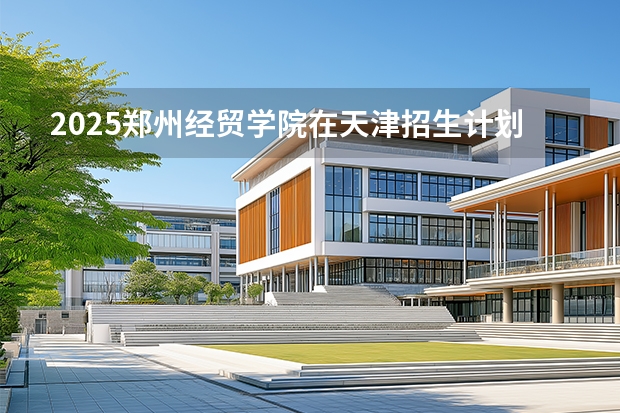 2025郑州经贸学院在天津招生计划一览表